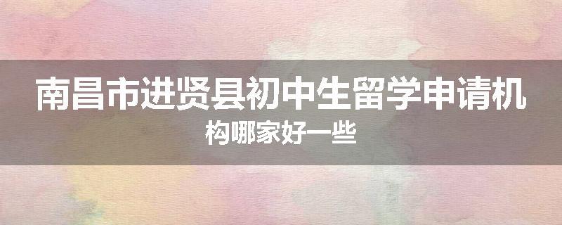 南昌市进贤县初中生留学申请机构哪家好一些