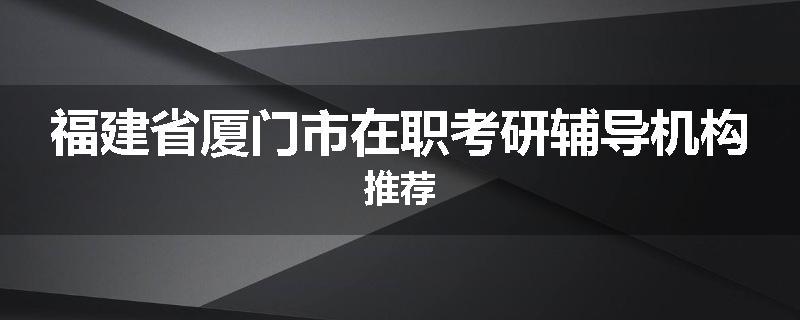 福建省厦门市在职考研辅导机构推荐