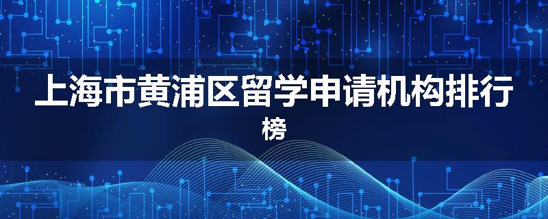 上海市黄浦区留学申请机构排行榜