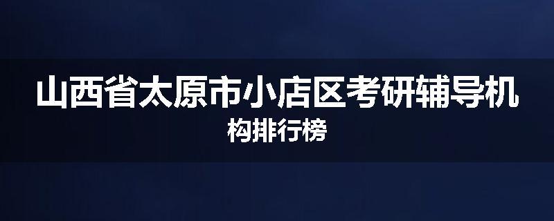 山西省太原市小店区考研辅导机构排行榜