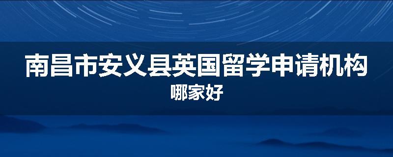 南昌市安义县英国留学申请机构哪家好