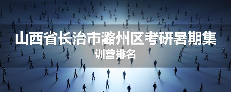 山西省长治市潞州区考研暑期集训营排名