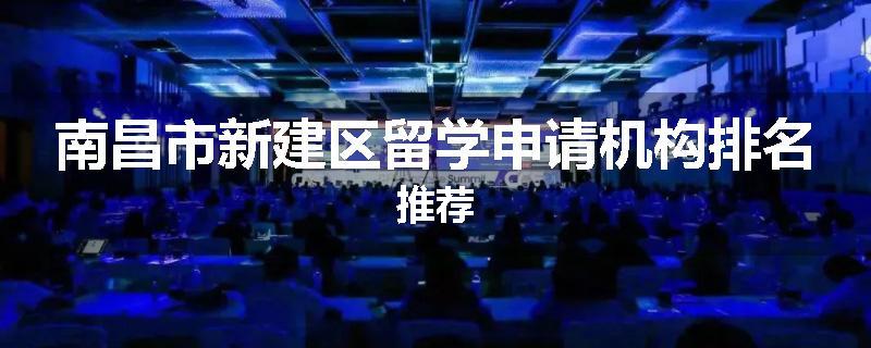南昌市新建区留学申请机构排名推荐