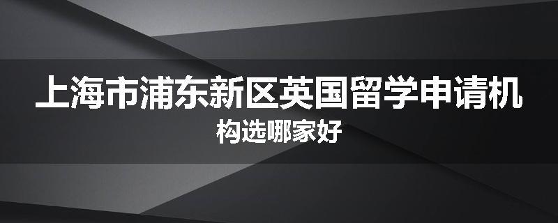 上海市浦东新区英国留学申请机构选哪家好