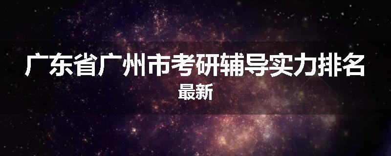 广东省广州市考研辅导实力排名最新