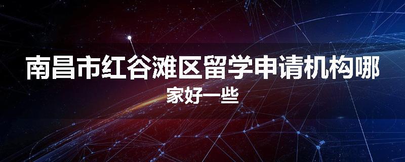 南昌市红谷滩区留学申请机构哪家好一些