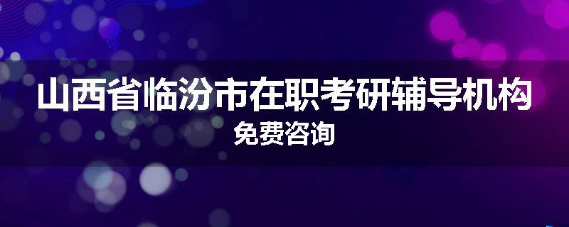 山西省临汾市在职考研辅导机构免费咨询
