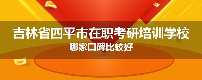 吉林省四平市在职考研培训学校哪家口碑比较好