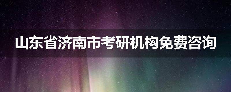 山东省济南市考研机构免费咨询