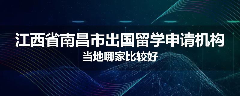 江西省南昌市出国留学申请机构当地哪家比较好