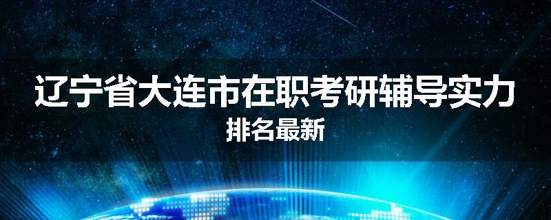辽宁省大连市在职考研辅导实力排名最新