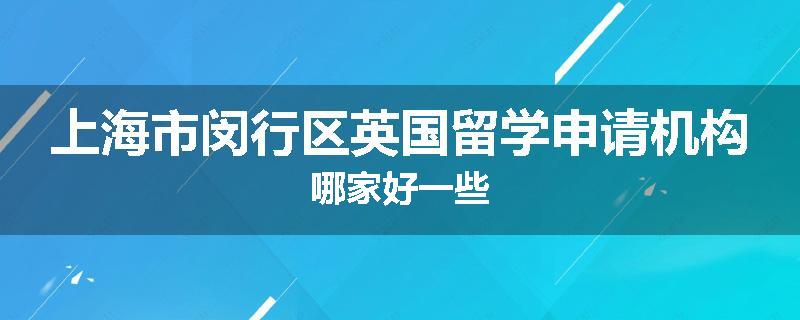 上海市闵行区英国留学申请机构哪家好一些