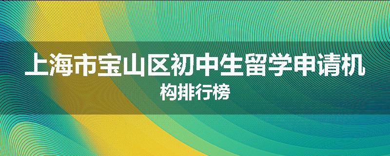 上海市宝山区初中生留学申请机构排行榜