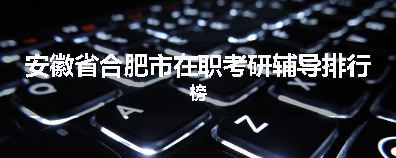 安徽省合肥市在职考研辅导排行榜