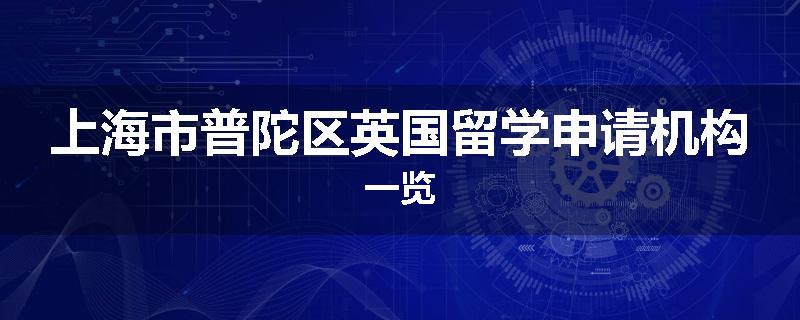 上海市普陀区英国留学申请机构一览