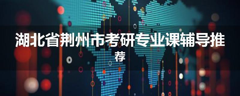 湖北省荆州市考研专业课辅导推荐