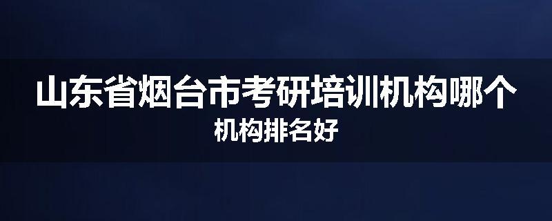 山东省烟台市考研培训机构哪个机构排名好