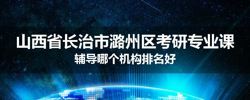山西省长治市潞州区考研专业课辅导哪个机构排名好