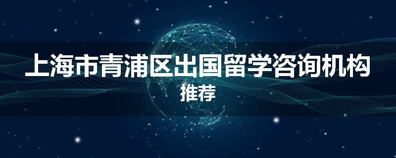 上海市青浦区出国留学咨询机构推荐