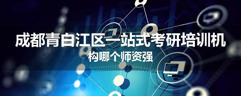 成都青白江区一站式考研培训机构哪个师资强