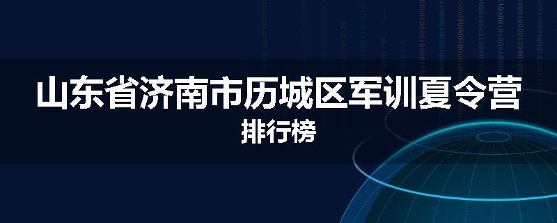 山东省济南市历城区军训夏令营排行榜