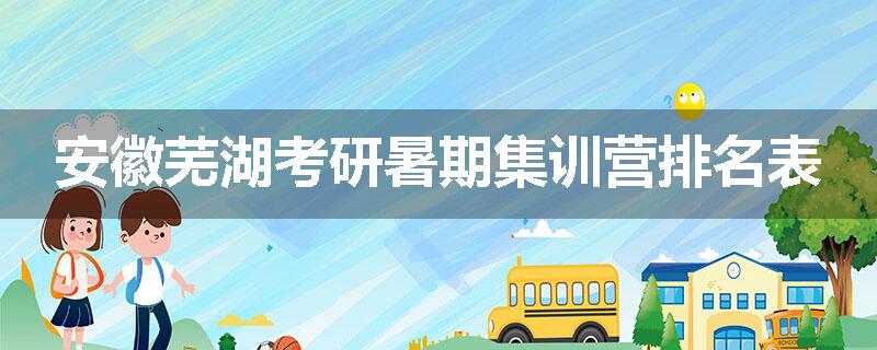 安徽芜湖考研暑期集训营排名表