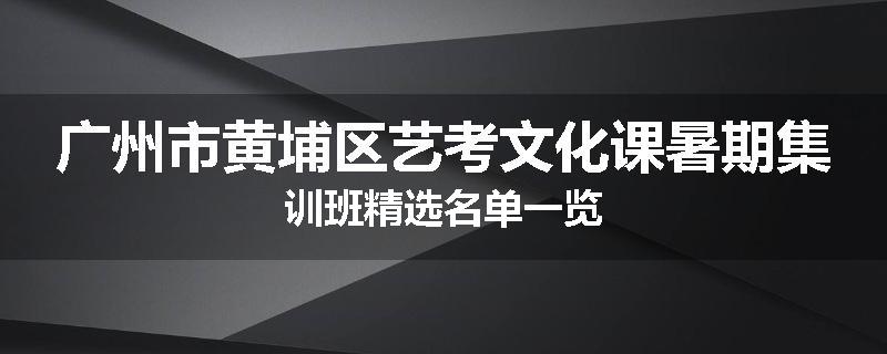 广州市黄埔区艺考文化课暑期集训班精选名单一览