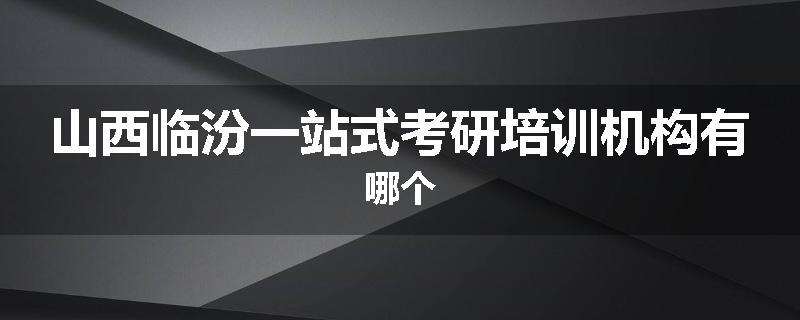 山西临汾一站式考研培训机构有哪个