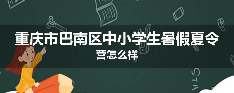 重庆市巴南区中小学生暑假夏令营怎么样