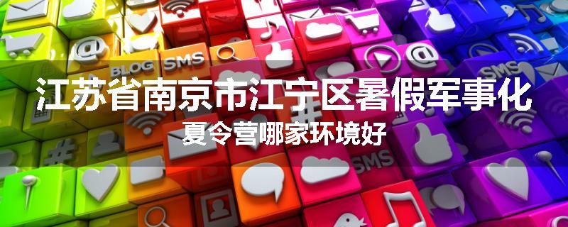 江苏省南京市江宁区暑假军事化夏令营哪家环境好