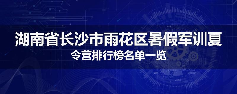湖南省长沙市雨花区暑假军训夏令营排行榜名单一览