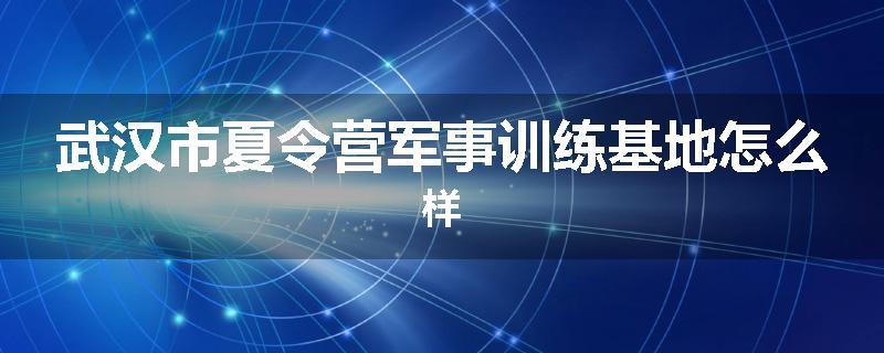 武汉市夏令营军事训练基地怎么样