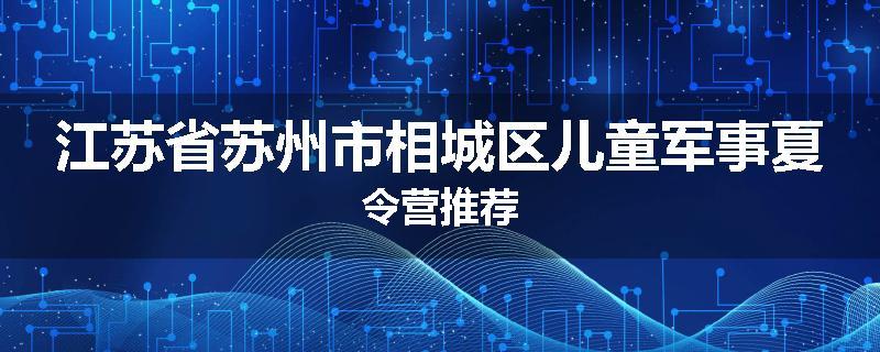 江苏省苏州市相城区儿童军事夏令营推荐