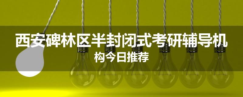 西安碑林区半封闭式考研辅导机构今日推荐