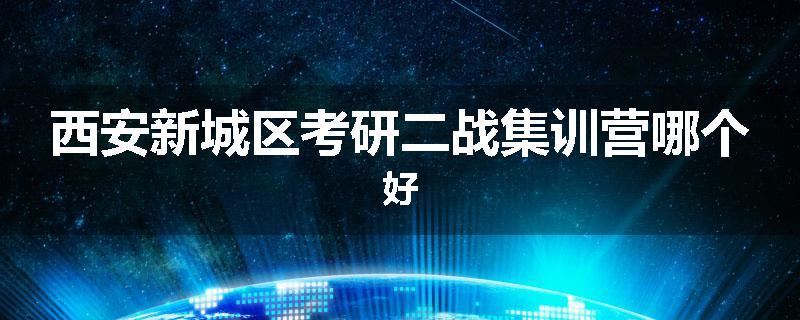 西安新城区考研二战集训营哪个好
