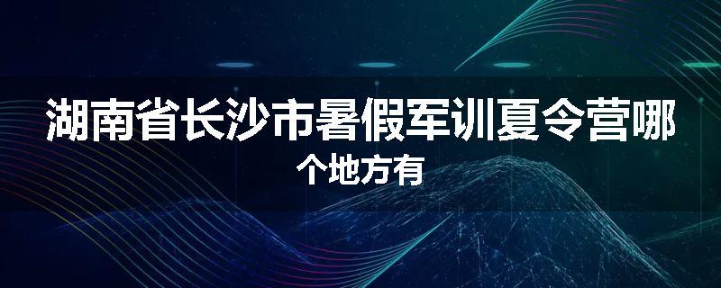 湖南省长沙市暑假军训夏令营哪个地方有