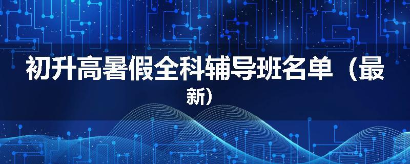 初升高暑假全科辅导班名单（最新）