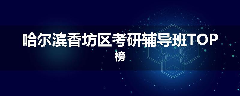 哈尔滨香坊区考研辅导班TOP榜