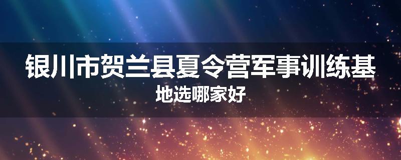 银川市贺兰县夏令营军事训练基地选哪家好