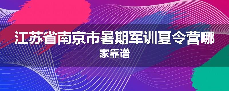 江苏省南京市暑期军训夏令营哪家靠谱