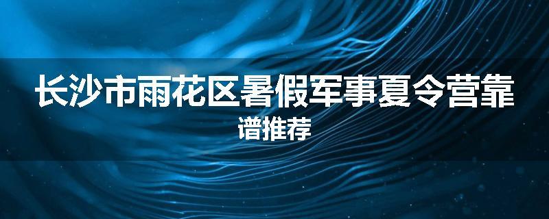 长沙市雨花区暑假军事夏令营靠谱推荐
