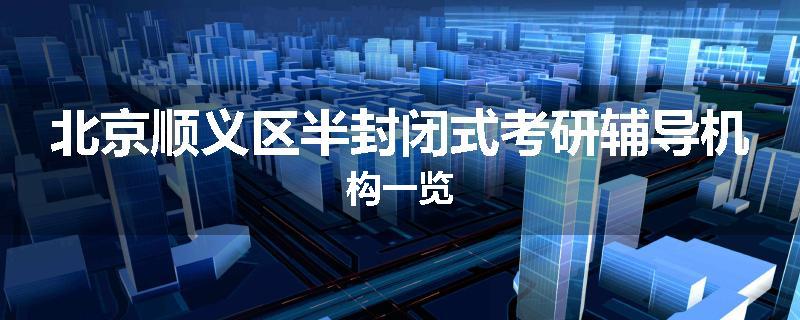 北京顺义区半封闭式考研辅导机构一览