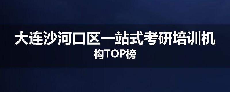 大连沙河口区一站式考研培训机构TOP榜