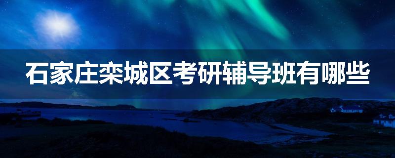 石家庄栾城区考研辅导班有哪些