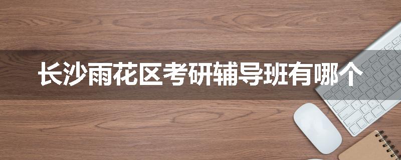 长沙雨花区考研辅导班有哪个