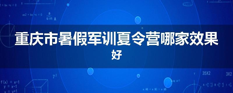重庆市暑假军训夏令营哪家效果好