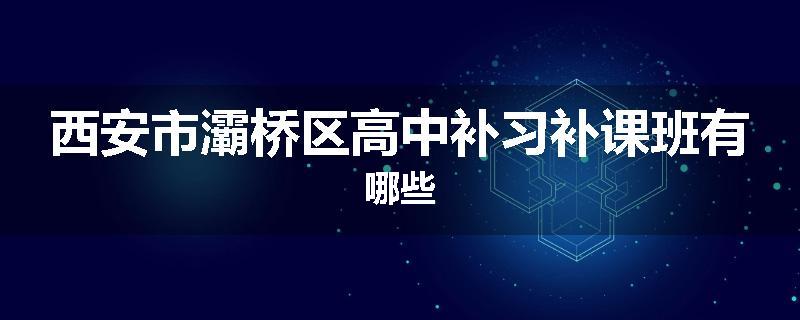 西安市灞桥区高中补习补课班有哪些