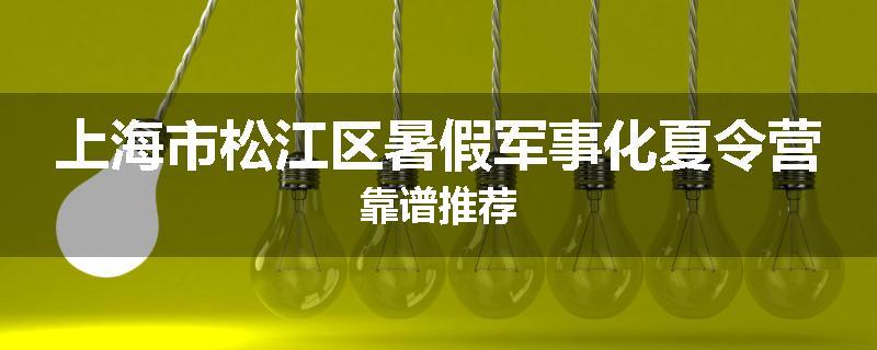 上海市松江区暑假军事化夏令营靠谱推荐
