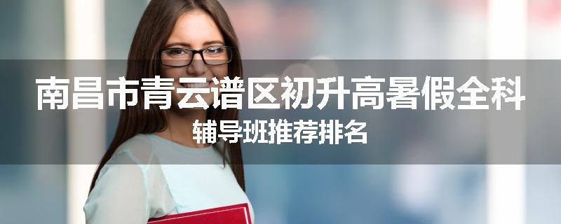 南昌市青云谱区初升高暑假全科辅导班推荐排名