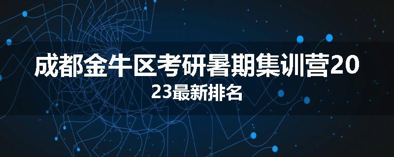 成都金牛区考研暑期集训营2023最新排名